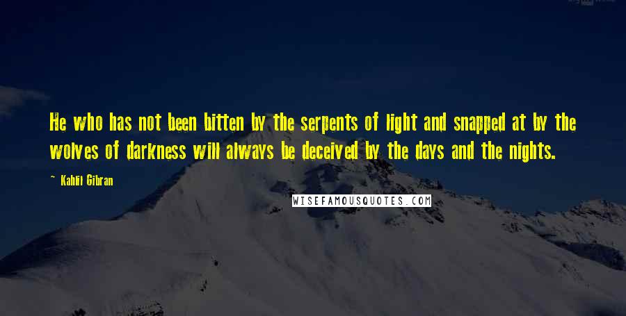 Kahlil Gibran Quotes: He who has not been bitten by the serpents of light and snapped at by the wolves of darkness will always be deceived by the days and the nights.