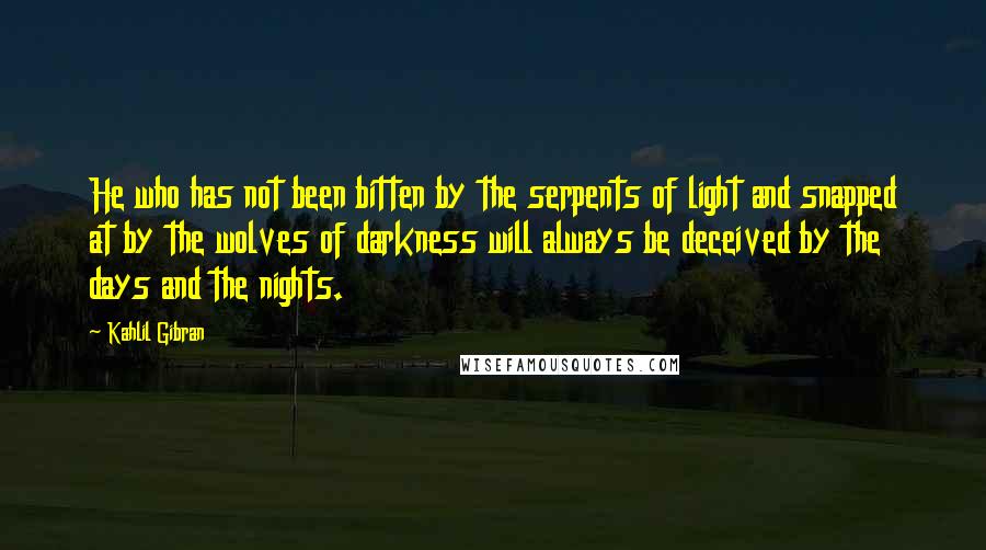 Kahlil Gibran Quotes: He who has not been bitten by the serpents of light and snapped at by the wolves of darkness will always be deceived by the days and the nights.