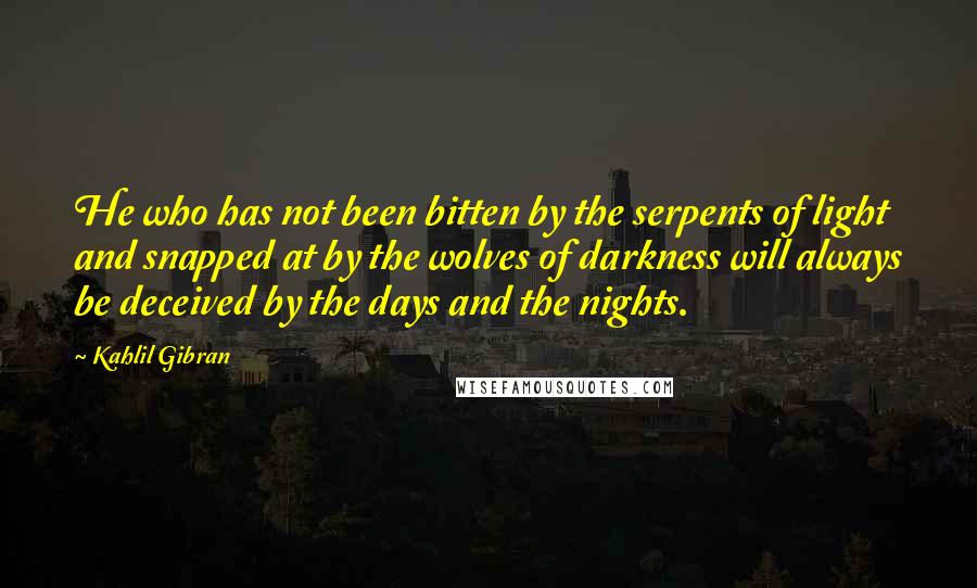 Kahlil Gibran Quotes: He who has not been bitten by the serpents of light and snapped at by the wolves of darkness will always be deceived by the days and the nights.