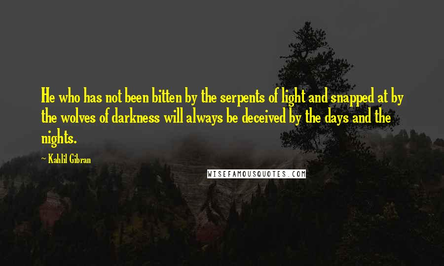 Kahlil Gibran Quotes: He who has not been bitten by the serpents of light and snapped at by the wolves of darkness will always be deceived by the days and the nights.