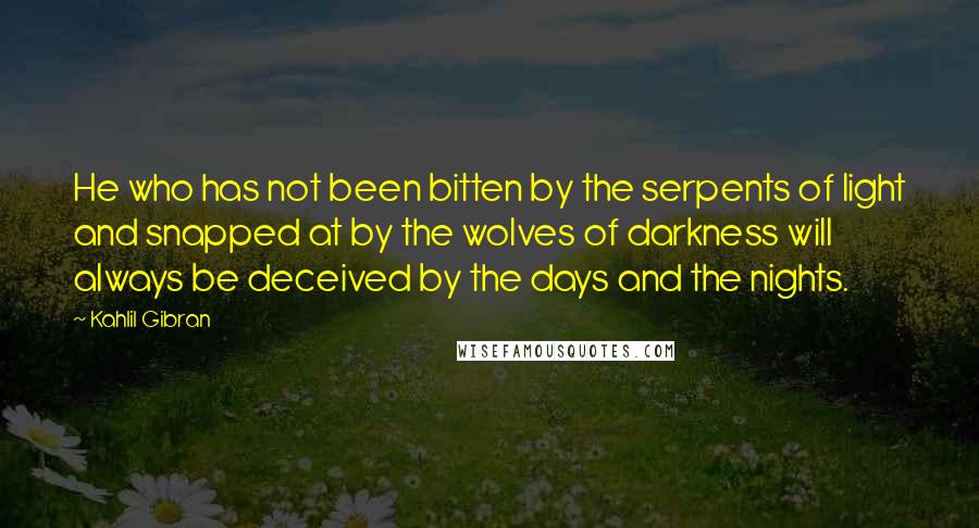 Kahlil Gibran Quotes: He who has not been bitten by the serpents of light and snapped at by the wolves of darkness will always be deceived by the days and the nights.