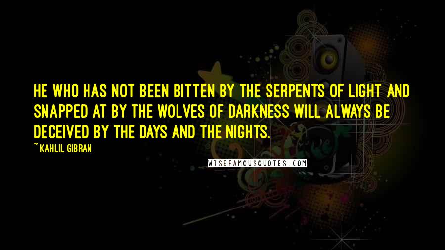 Kahlil Gibran Quotes: He who has not been bitten by the serpents of light and snapped at by the wolves of darkness will always be deceived by the days and the nights.