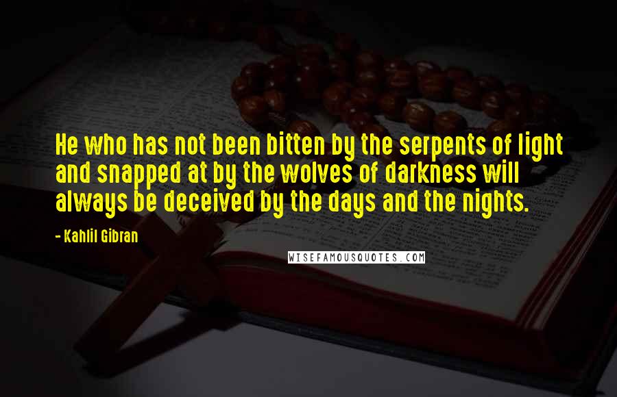 Kahlil Gibran Quotes: He who has not been bitten by the serpents of light and snapped at by the wolves of darkness will always be deceived by the days and the nights.