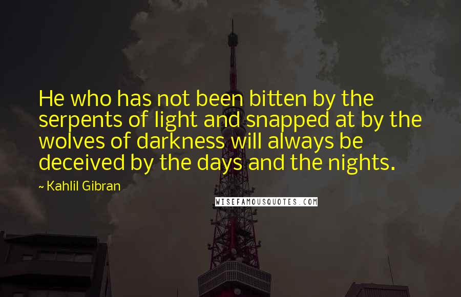 Kahlil Gibran Quotes: He who has not been bitten by the serpents of light and snapped at by the wolves of darkness will always be deceived by the days and the nights.