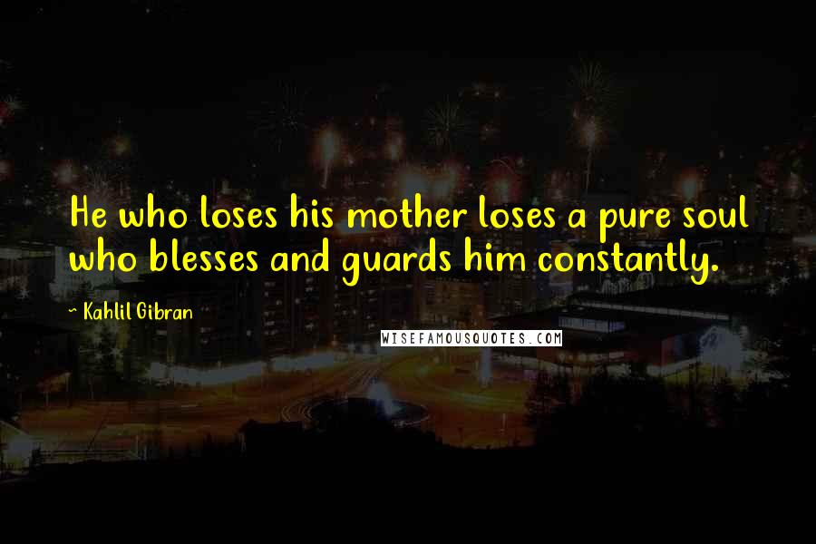 Kahlil Gibran Quotes: He who loses his mother loses a pure soul who blesses and guards him constantly.