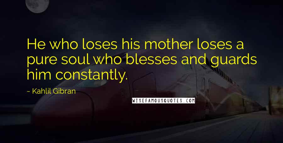 Kahlil Gibran Quotes: He who loses his mother loses a pure soul who blesses and guards him constantly.