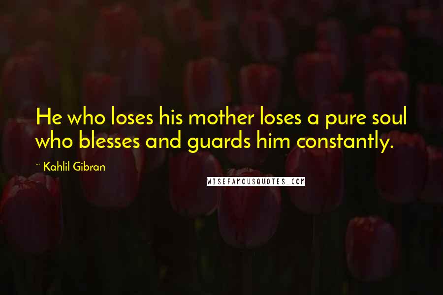 Kahlil Gibran Quotes: He who loses his mother loses a pure soul who blesses and guards him constantly.