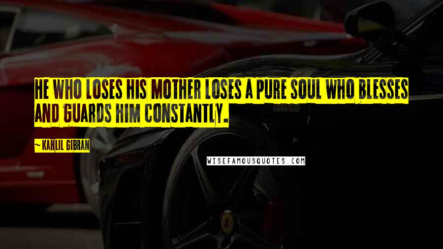Kahlil Gibran Quotes: He who loses his mother loses a pure soul who blesses and guards him constantly.