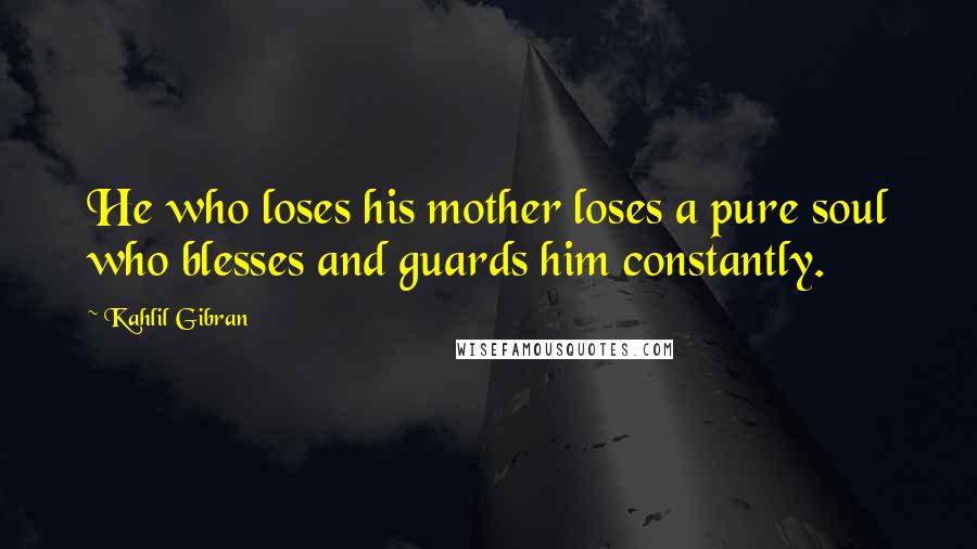 Kahlil Gibran Quotes: He who loses his mother loses a pure soul who blesses and guards him constantly.