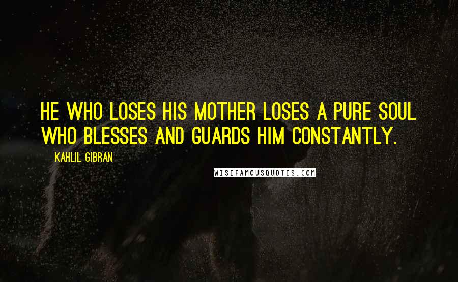 Kahlil Gibran Quotes: He who loses his mother loses a pure soul who blesses and guards him constantly.