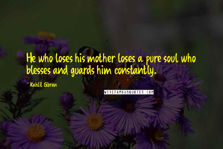 Kahlil Gibran Quotes: He who loses his mother loses a pure soul who blesses and guards him constantly.