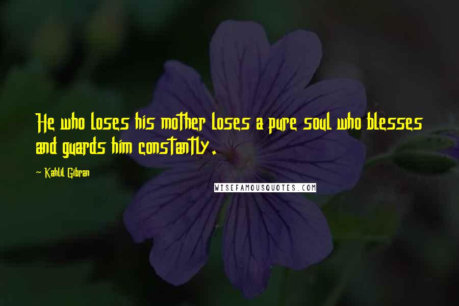 Kahlil Gibran Quotes: He who loses his mother loses a pure soul who blesses and guards him constantly.