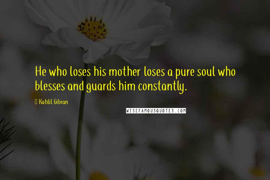 Kahlil Gibran Quotes: He who loses his mother loses a pure soul who blesses and guards him constantly.