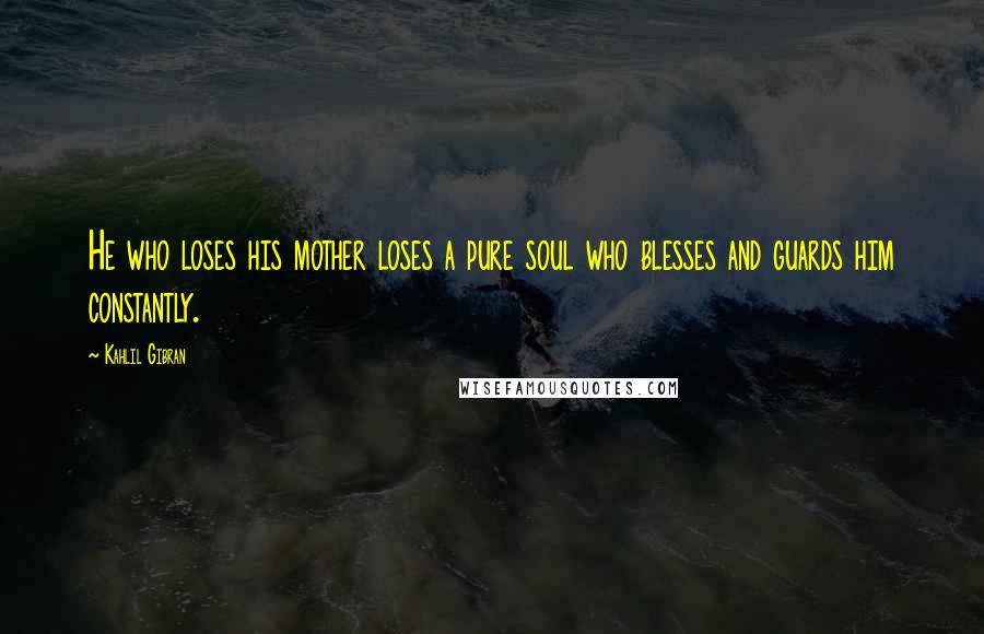 Kahlil Gibran Quotes: He who loses his mother loses a pure soul who blesses and guards him constantly.