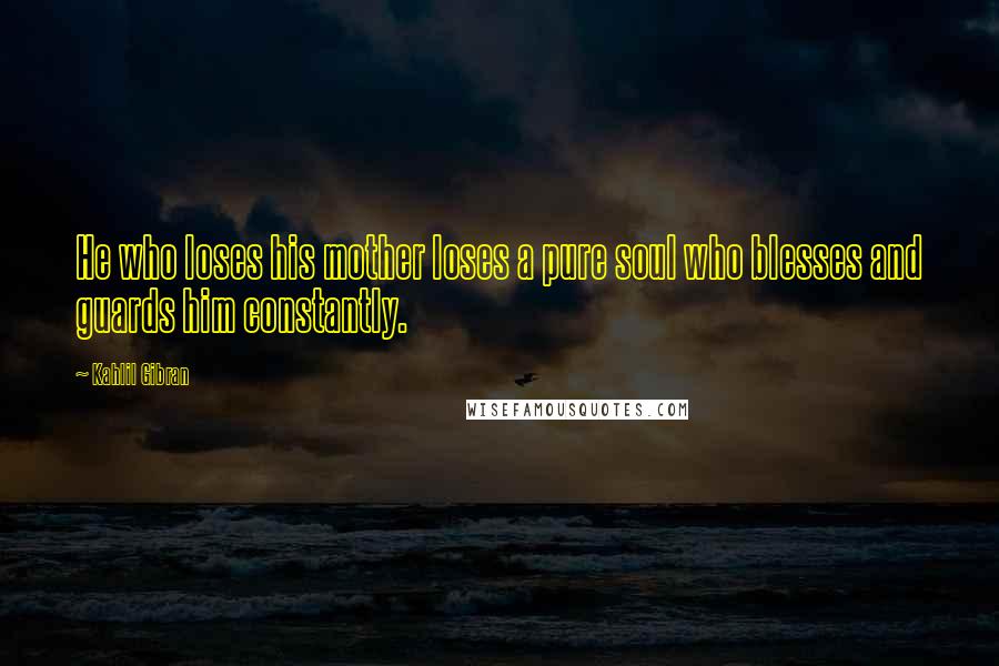 Kahlil Gibran Quotes: He who loses his mother loses a pure soul who blesses and guards him constantly.