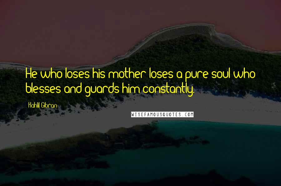 Kahlil Gibran Quotes: He who loses his mother loses a pure soul who blesses and guards him constantly.