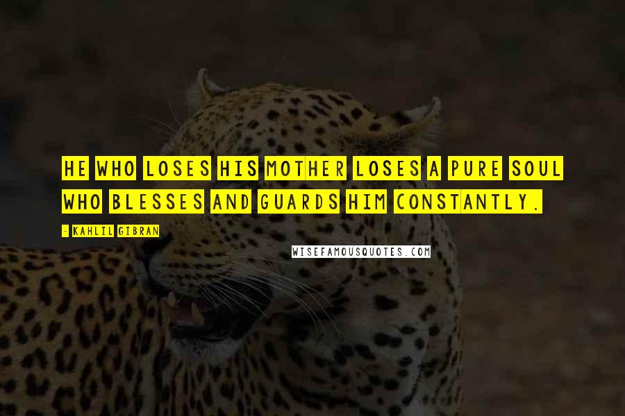 Kahlil Gibran Quotes: He who loses his mother loses a pure soul who blesses and guards him constantly.
