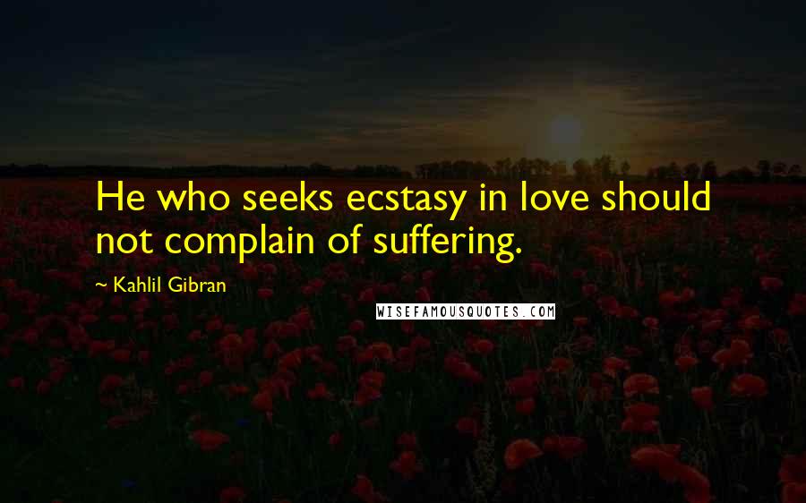 Kahlil Gibran Quotes: He who seeks ecstasy in love should not complain of suffering.