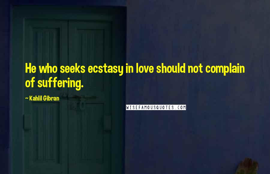 Kahlil Gibran Quotes: He who seeks ecstasy in love should not complain of suffering.