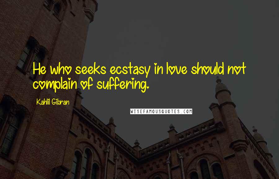 Kahlil Gibran Quotes: He who seeks ecstasy in love should not complain of suffering.