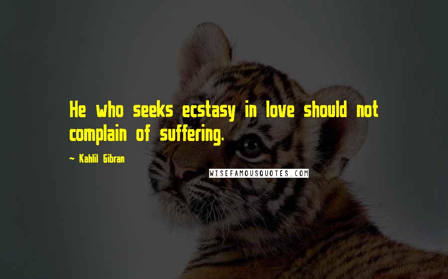 Kahlil Gibran Quotes: He who seeks ecstasy in love should not complain of suffering.