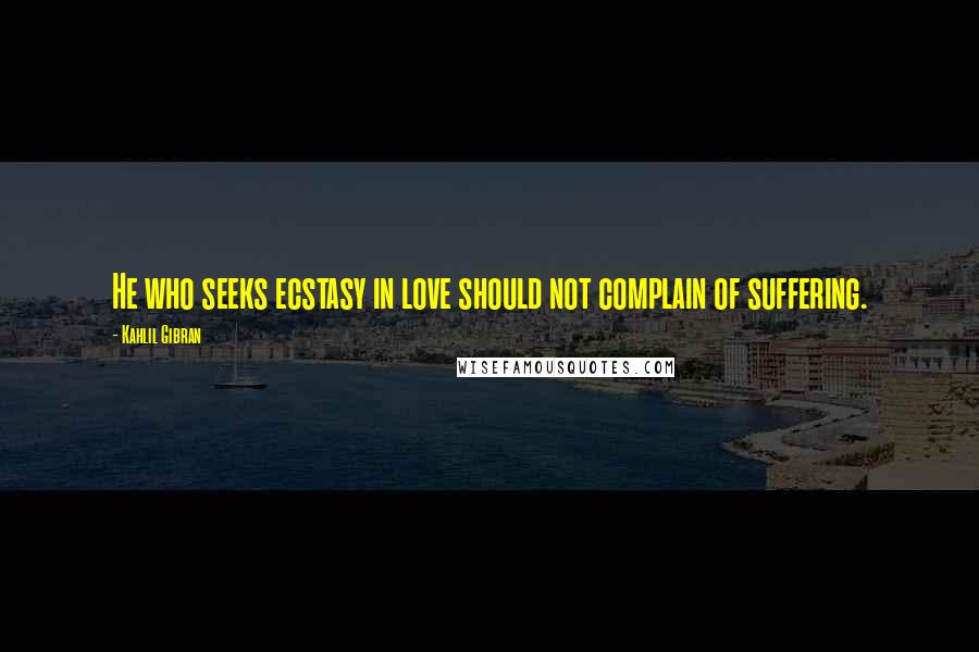 Kahlil Gibran Quotes: He who seeks ecstasy in love should not complain of suffering.