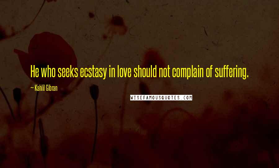 Kahlil Gibran Quotes: He who seeks ecstasy in love should not complain of suffering.