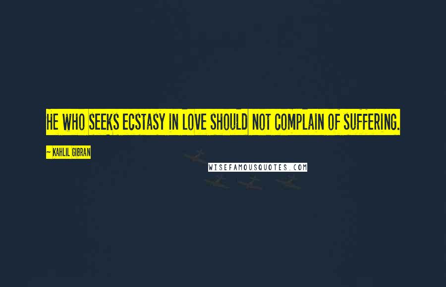 Kahlil Gibran Quotes: He who seeks ecstasy in love should not complain of suffering.