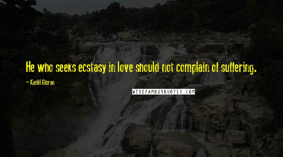 Kahlil Gibran Quotes: He who seeks ecstasy in love should not complain of suffering.