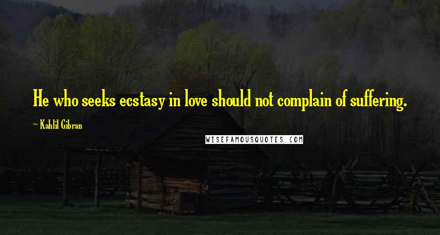 Kahlil Gibran Quotes: He who seeks ecstasy in love should not complain of suffering.