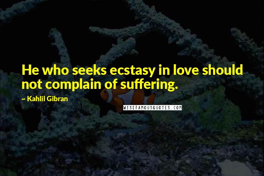 Kahlil Gibran Quotes: He who seeks ecstasy in love should not complain of suffering.
