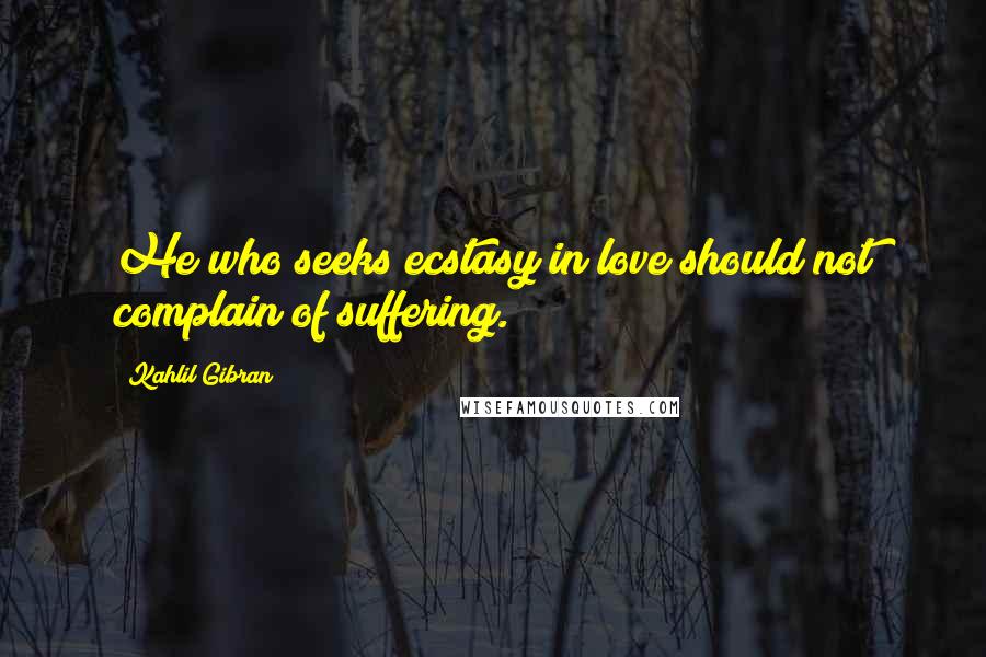 Kahlil Gibran Quotes: He who seeks ecstasy in love should not complain of suffering.