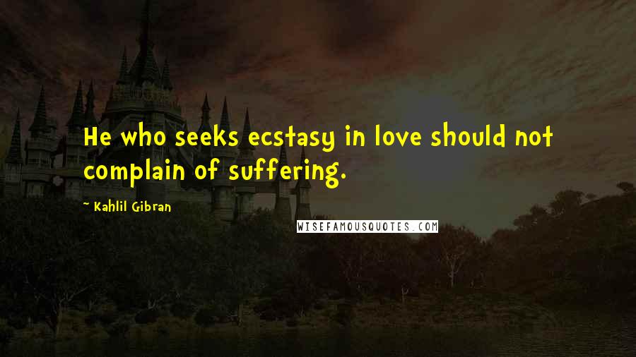 Kahlil Gibran Quotes: He who seeks ecstasy in love should not complain of suffering.