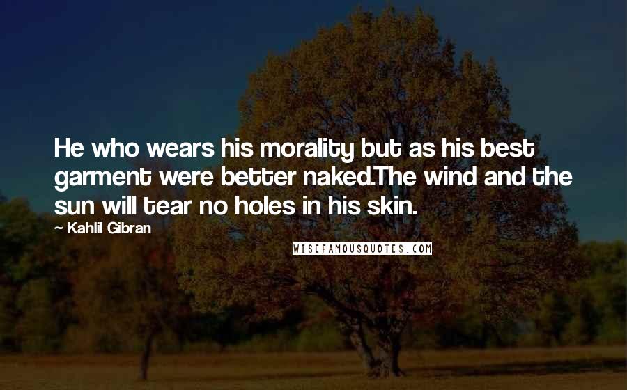 Kahlil Gibran Quotes: He who wears his morality but as his best garment were better naked.The wind and the sun will tear no holes in his skin.