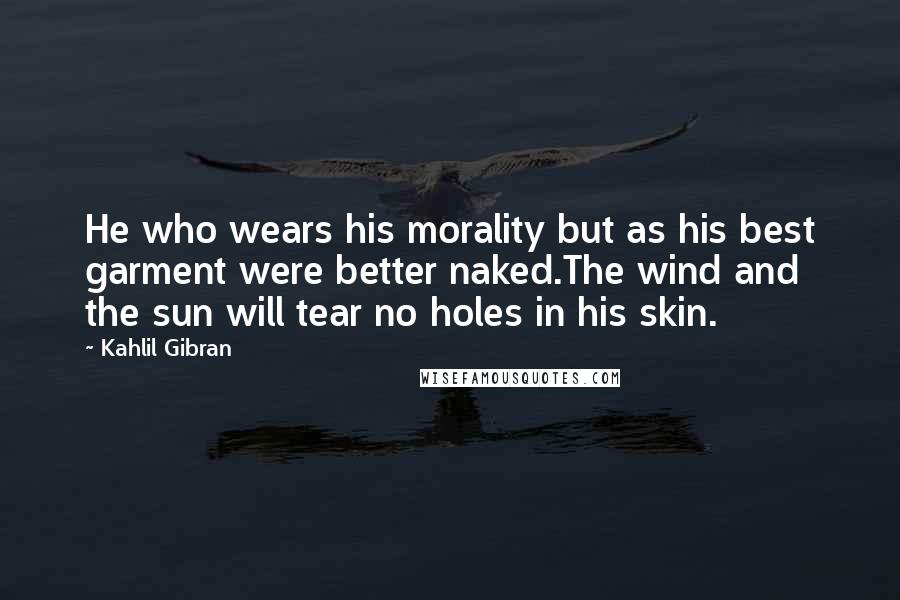 Kahlil Gibran Quotes: He who wears his morality but as his best garment were better naked.The wind and the sun will tear no holes in his skin.