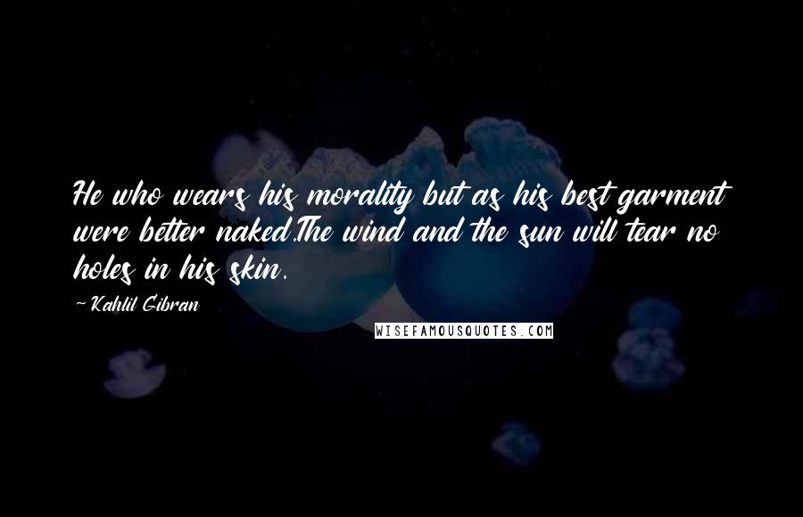 Kahlil Gibran Quotes: He who wears his morality but as his best garment were better naked.The wind and the sun will tear no holes in his skin.