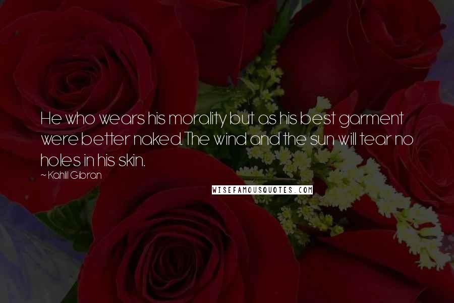 Kahlil Gibran Quotes: He who wears his morality but as his best garment were better naked.The wind and the sun will tear no holes in his skin.