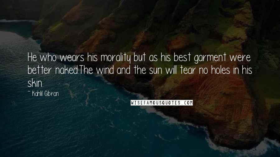 Kahlil Gibran Quotes: He who wears his morality but as his best garment were better naked.The wind and the sun will tear no holes in his skin.