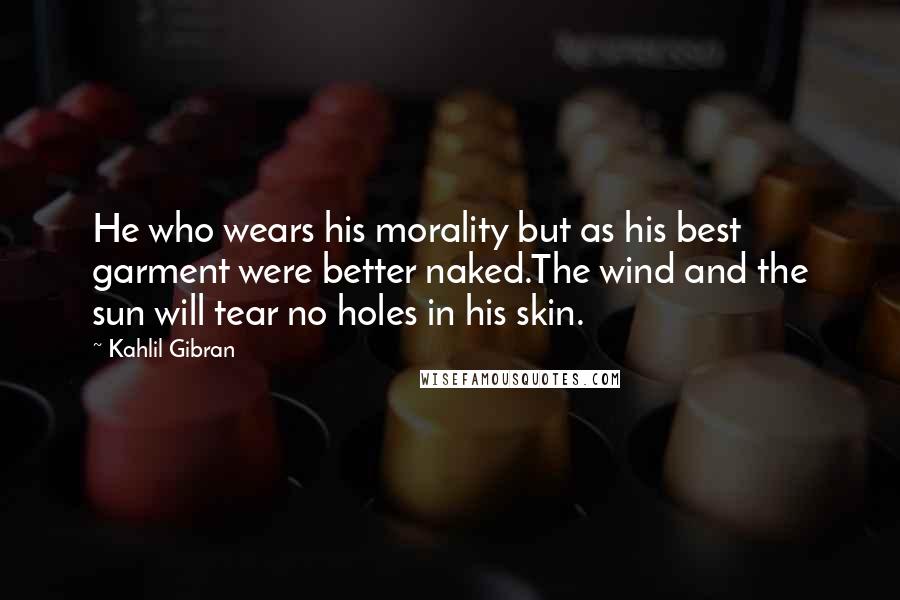 Kahlil Gibran Quotes: He who wears his morality but as his best garment were better naked.The wind and the sun will tear no holes in his skin.