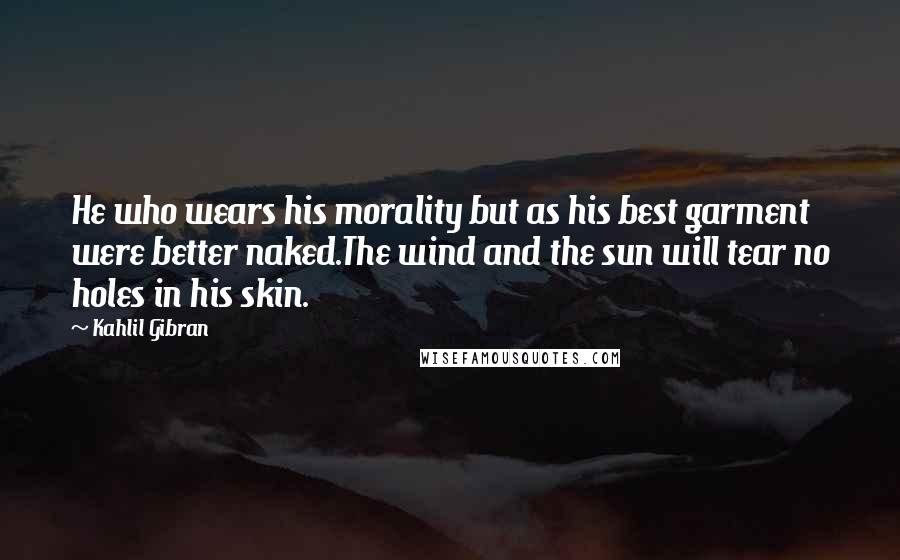 Kahlil Gibran Quotes: He who wears his morality but as his best garment were better naked.The wind and the sun will tear no holes in his skin.