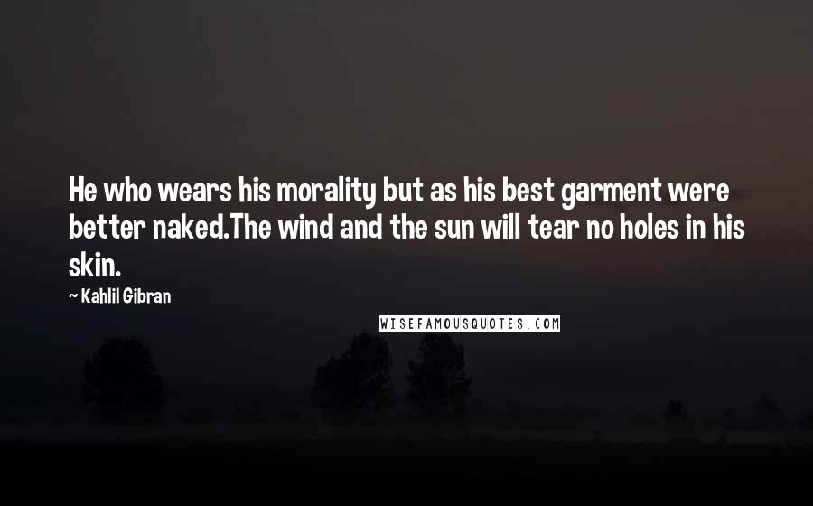 Kahlil Gibran Quotes: He who wears his morality but as his best garment were better naked.The wind and the sun will tear no holes in his skin.