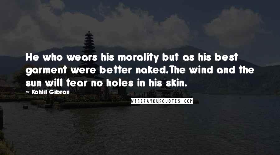 Kahlil Gibran Quotes: He who wears his morality but as his best garment were better naked.The wind and the sun will tear no holes in his skin.