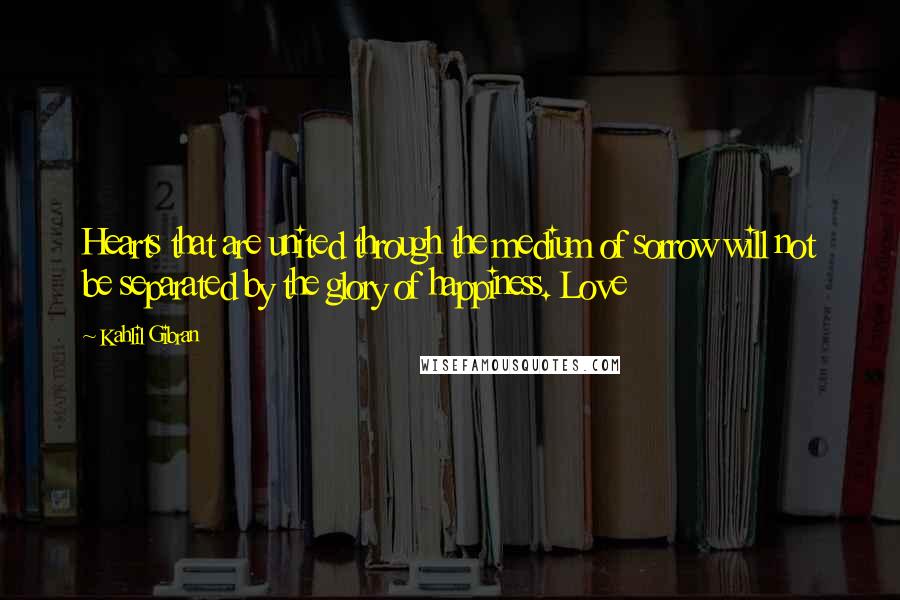 Kahlil Gibran Quotes: Hearts that are united through the medium of sorrow will not be separated by the glory of happiness. Love