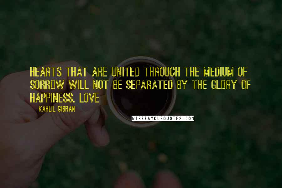 Kahlil Gibran Quotes: Hearts that are united through the medium of sorrow will not be separated by the glory of happiness. Love