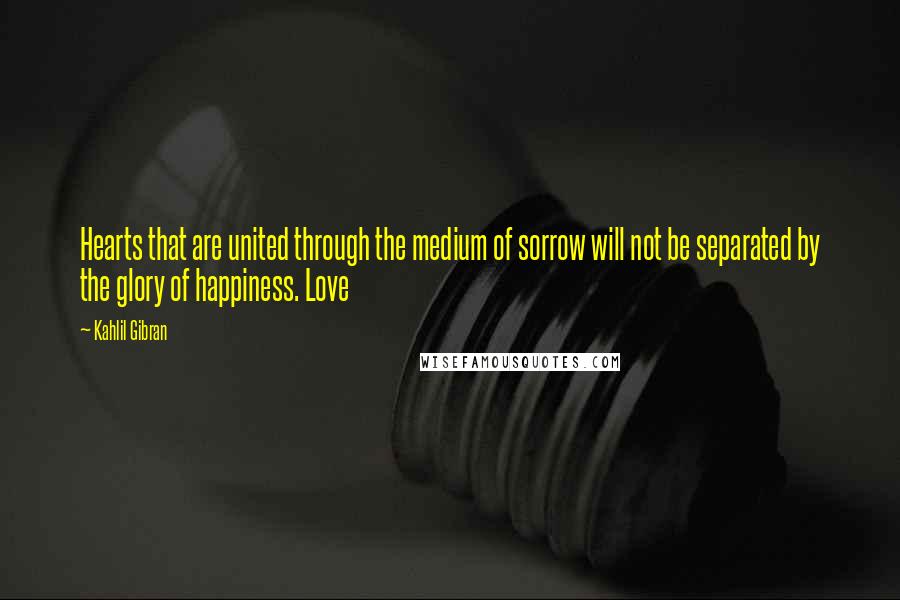 Kahlil Gibran Quotes: Hearts that are united through the medium of sorrow will not be separated by the glory of happiness. Love