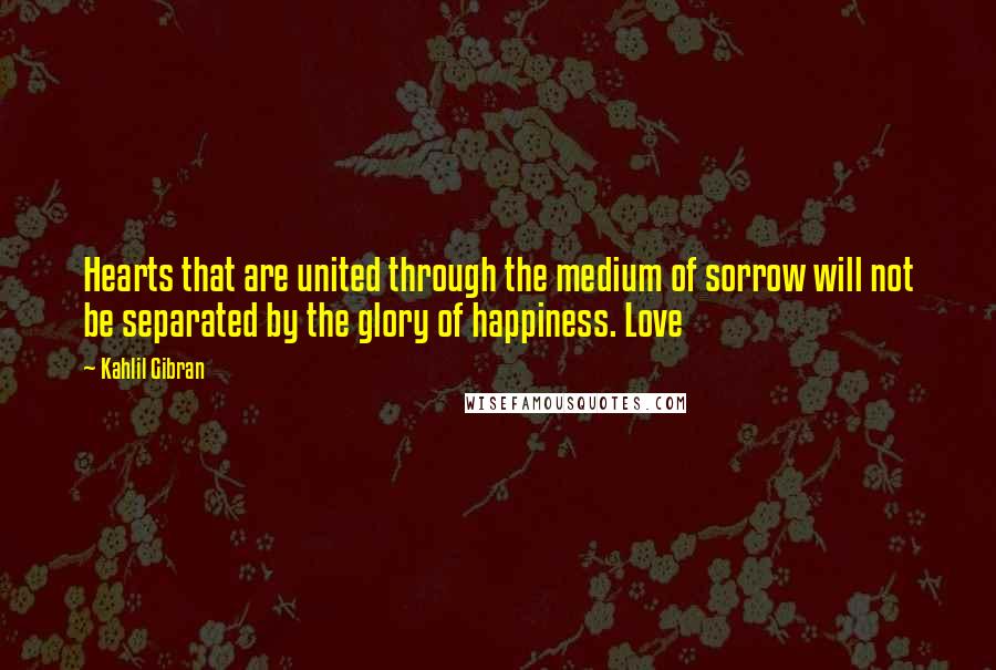 Kahlil Gibran Quotes: Hearts that are united through the medium of sorrow will not be separated by the glory of happiness. Love