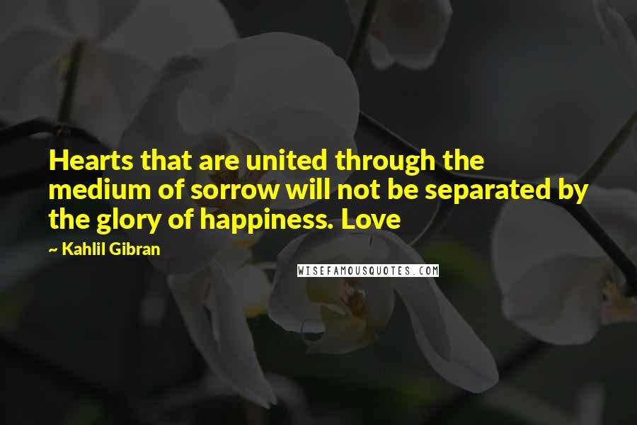 Kahlil Gibran Quotes: Hearts that are united through the medium of sorrow will not be separated by the glory of happiness. Love