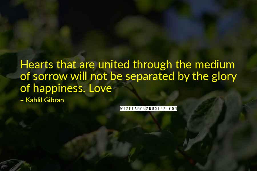 Kahlil Gibran Quotes: Hearts that are united through the medium of sorrow will not be separated by the glory of happiness. Love