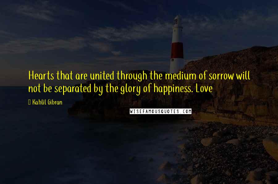 Kahlil Gibran Quotes: Hearts that are united through the medium of sorrow will not be separated by the glory of happiness. Love