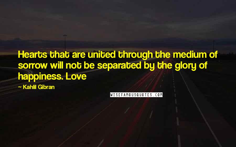Kahlil Gibran Quotes: Hearts that are united through the medium of sorrow will not be separated by the glory of happiness. Love